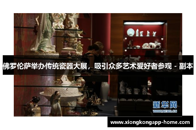 佛罗伦萨举办传统瓷器大展，吸引众多艺术爱好者参观 - 副本