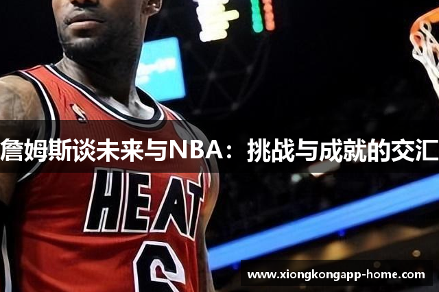 詹姆斯谈未来与NBA：挑战与成就的交汇