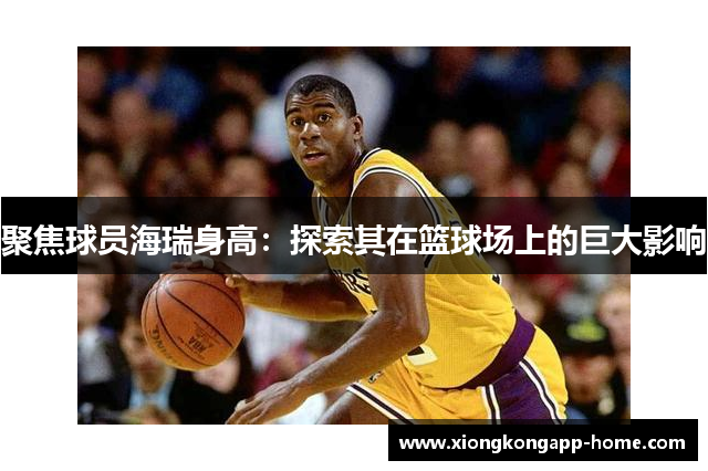 聚焦球员海瑞身高：探索其在篮球场上的巨大影响