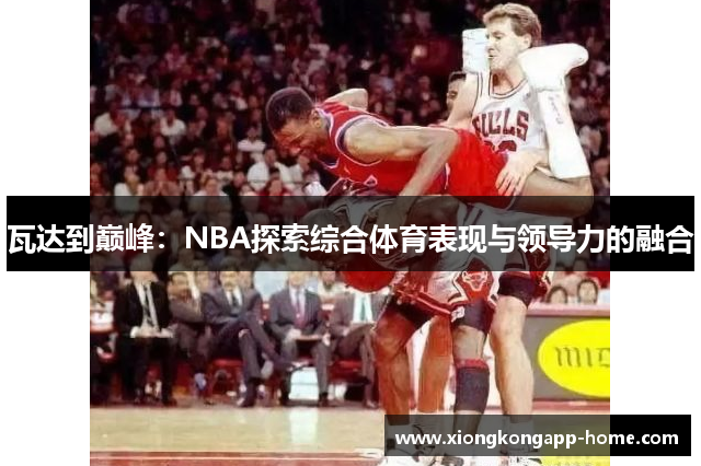 瓦达到巅峰：NBA探索综合体育表现与领导力的融合