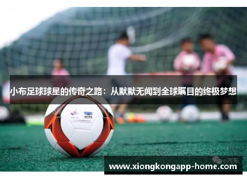 小布足球球星的传奇之路：从默默无闻到全球瞩目的终极梦想