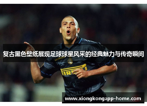 复古黑色壁纸展现足球球星风采的经典魅力与传奇瞬间