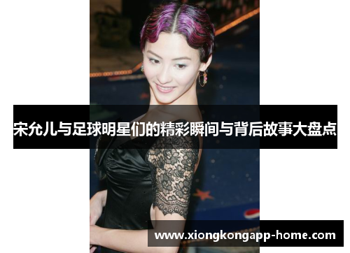 宋允儿与足球明星们的精彩瞬间与背后故事大盘点