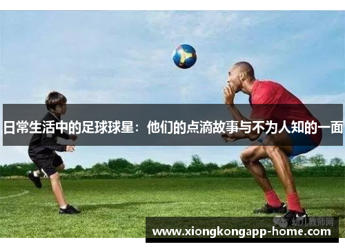 日常生活中的足球球星：他们的点滴故事与不为人知的一面