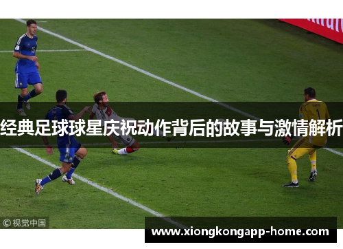 经典足球球星庆祝动作背后的故事与激情解析