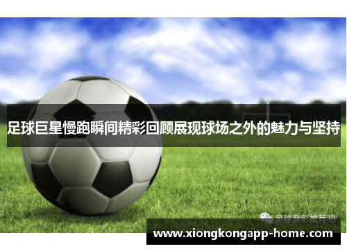 足球巨星慢跑瞬间精彩回顾展现球场之外的魅力与坚持