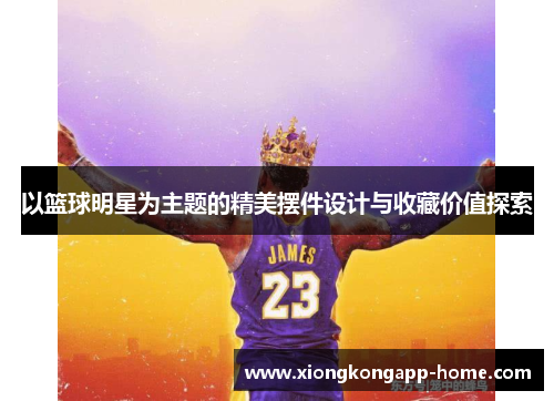 以篮球明星为主题的精美摆件设计与收藏价值探索