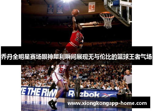 乔丹全明星赛场眼神犀利瞬间展现无与伦比的篮球王者气场