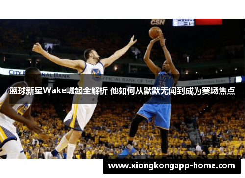 篮球新星Wake崛起全解析 他如何从默默无闻到成为赛场焦点