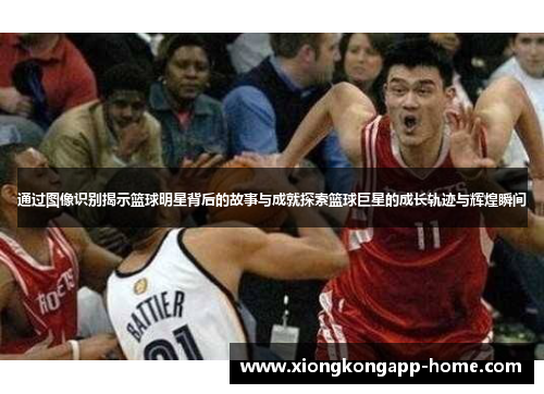 通过图像识别揭示篮球明星背后的故事与成就探索篮球巨星的成长轨迹与辉煌瞬间