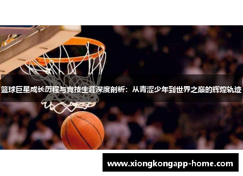 篮球巨星成长历程与竞技生涯深度剖析：从青涩少年到世界之巅的辉煌轨迹