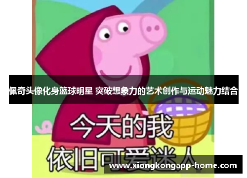佩奇头像化身篮球明星 突破想象力的艺术创作与运动魅力结合